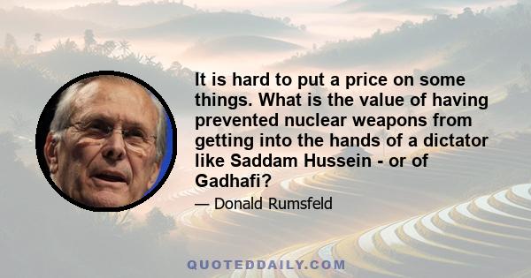 It is hard to put a price on some things. What is the value of having prevented nuclear weapons from getting into the hands of a dictator like Saddam Hussein - or of Gadhafi?