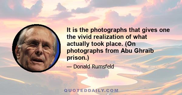 It is the photographs that gives one the vivid realization of what actually took place. (On photographs from Abu Ghraib prison.)