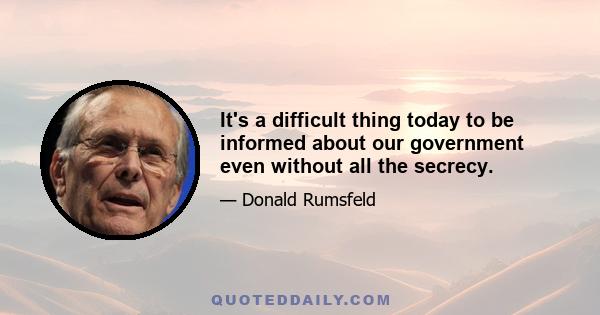 It's a difficult thing today to be informed about our government even without all the secrecy.