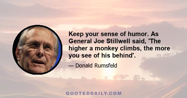 Keep your sense of humor. As General Joe Stillwell said, 'The higher a monkey climbs, the more you see of his behind'.