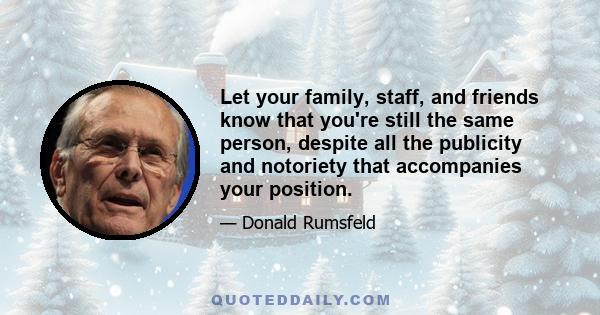 Let your family, staff, and friends know that you're still the same person, despite all the publicity and notoriety that accompanies your position.