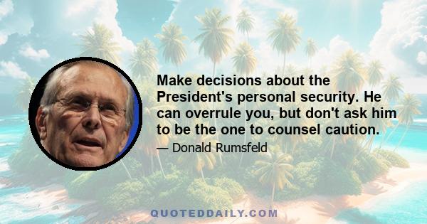 Make decisions about the President's personal security. He can overrule you, but don't ask him to be the one to counsel caution.