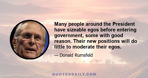 Many people around the President have sizeable egos before entering government, some with good reason. Their new positions will do little to moderate their egos.