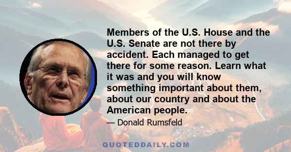 Members of the U.S. House and the U.S. Senate are not there by accident. Each managed to get there for some reason. Learn what it was and you will know something important about them, about our country and about the