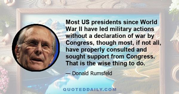 Most US presidents since World War II have led military actions without a declaration of war by Congress, though most, if not all, have properly consulted and sought support from Congress. That is the wise thing to do.