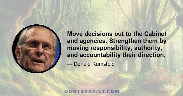 Move decisions out to the Cabinet and agencies. Strengthen them by moving responsibility, authority, and accountability their direction.