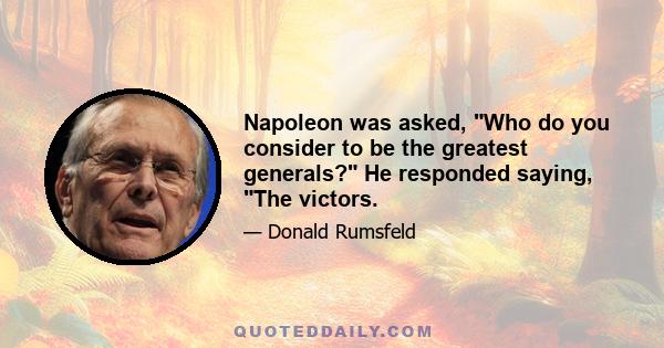 Napoleon was asked, Who do you consider to be the greatest generals? He responded saying, The victors.