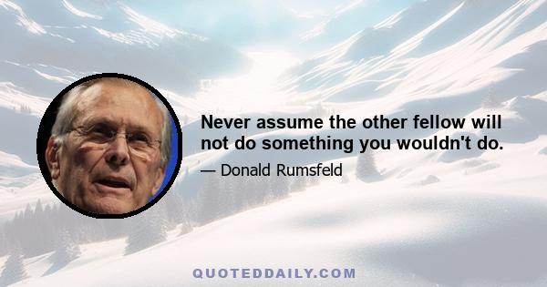 Never assume the other fellow will not do something you wouldn't do.