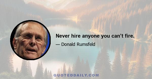 Never hire anyone you can’t fire.