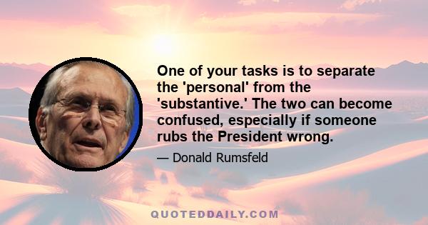 One of your tasks is to separate the 'personal' from the 'substantive.' The two can become confused, especially if someone rubs the President wrong.