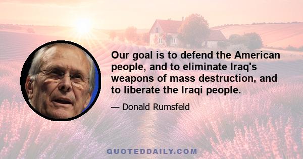 Our goal is to defend the American people, and to eliminate Iraq's weapons of mass destruction, and to liberate the Iraqi people.