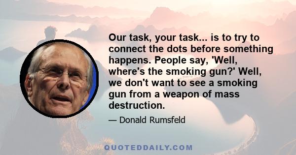 Our task, your task... is to try to connect the dots before something happens. People say, 'Well, where's the smoking gun?' Well, we don't want to see a smoking gun from a weapon of mass destruction.