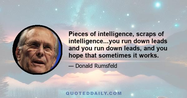 Pieces of intelligence, scraps of intelligence...you run down leads and you run down leads, and you hope that sometimes it works.