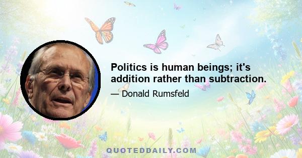 Politics is human beings; it's addition rather than subtraction.