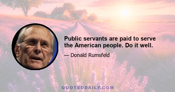 Public servants are paid to serve the American people. Do it well.