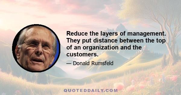 Reduce the layers of management. They put distance between the top of an organization and the customers.