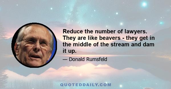 Reduce the number of lawyers. They are like beavers - they get in the middle of the stream and dam it up.