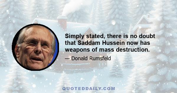 Simply stated, there is no doubt that Saddam Hussein now has weapons of mass destruction.