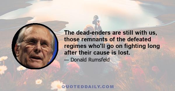 The dead-enders are still with us, those remnants of the defeated regimes who'll go on fighting long after their cause is lost.