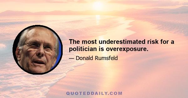 The most underestimated risk for a politician is overexposure.