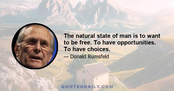 The natural state of man is to want to be free. To have opportunities. To have choices.