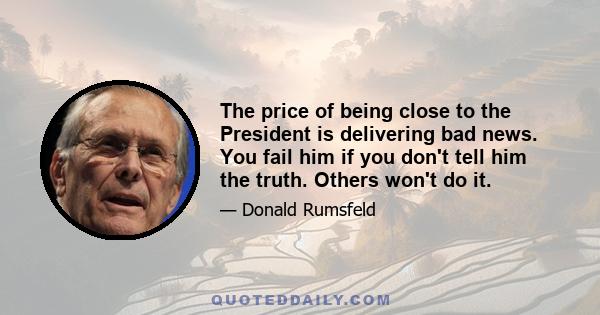 The price of being close to the President is delivering bad news. You fail him if you don't tell him the truth. Others won't do it.