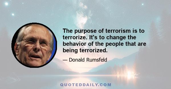 The purpose of terrorism is to terrorize. It's to change the behavior of the people that are being terrorized.