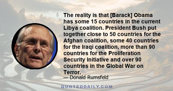 The reality is that [Barack] Obama has some 15 countries in the current Libya coalition. President Bush put together close to 50 countries for the Afghan coalition, some 40 countries for the Iraqi coalition, more than