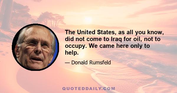 The United States, as all you know, did not come to Iraq for oil, not to occupy. We came here only to help.