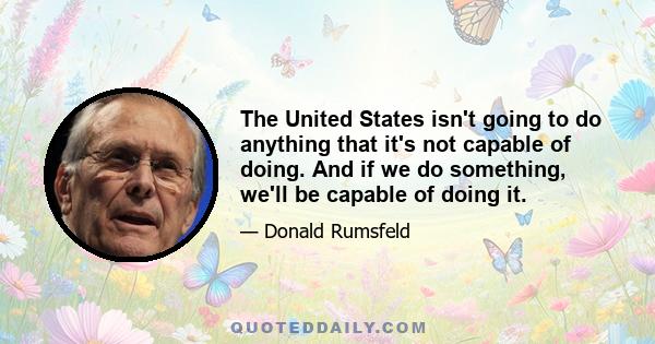 The United States isn't going to do anything that it's not capable of doing. And if we do something, we'll be capable of doing it.