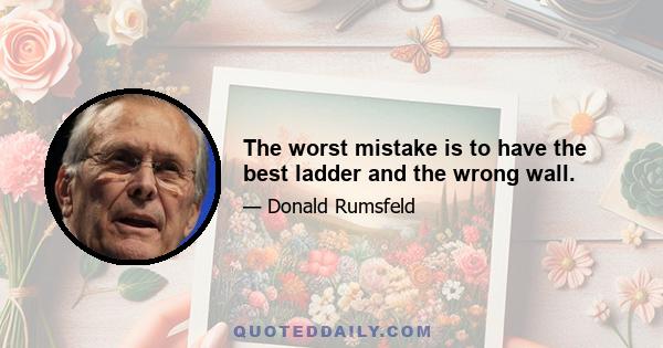 The worst mistake is to have the best ladder and the wrong wall.