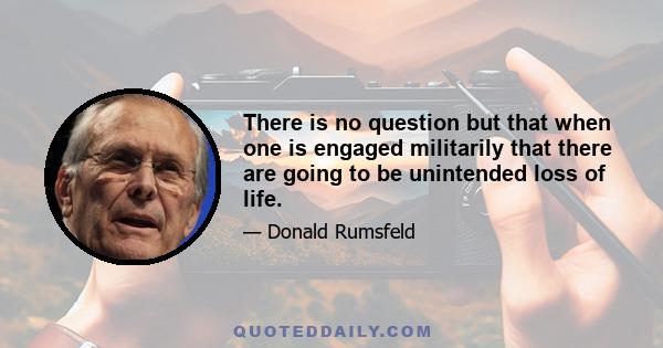 There is no question but that when one is engaged militarily that there are going to be unintended loss of life.