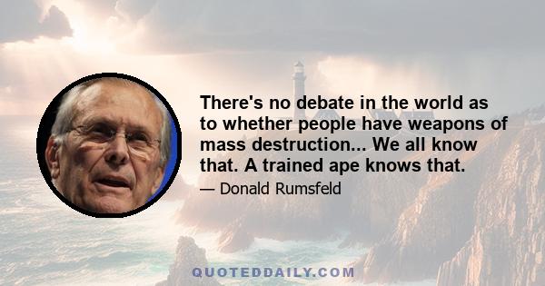 There's no debate in the world as to whether people have weapons of mass destruction... We all know that. A trained ape knows that.