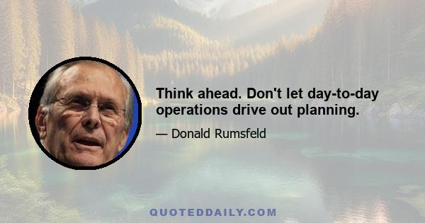 Think ahead. Don't let day-to-day operations drive out planning.