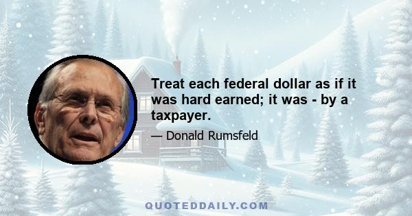 Treat each federal dollar as if it was hard earned; it was - by a taxpayer.