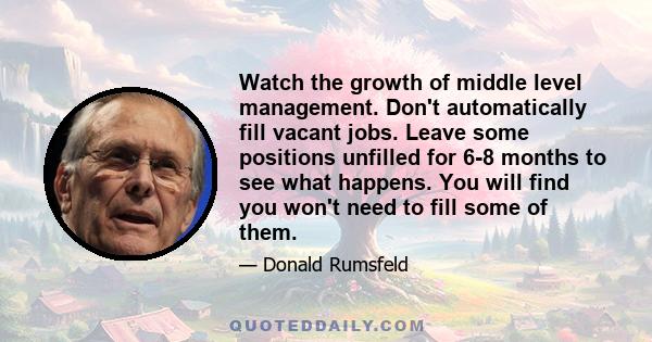 Watch the growth of middle level management. Don't automatically fill vacant jobs. Leave some positions unfilled for 6-8 months to see what happens. You will find you won't need to fill some of them.