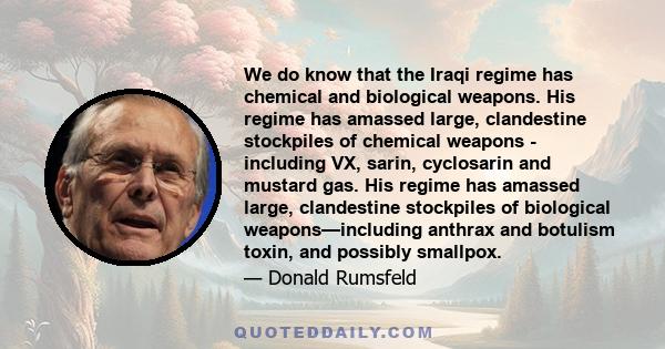 We do know that the Iraqi regime has chemical and biological weapons. His regime has amassed large, clandestine stockpiles of chemical weapons - including VX, sarin, cyclosarin and mustard gas. His regime has amassed