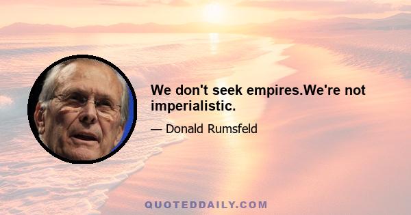 We don't seek empires.We're not imperialistic.