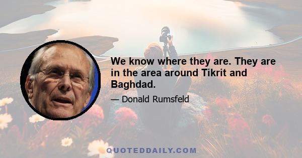 We know where they are. They are in the area around Tikrit and Baghdad.