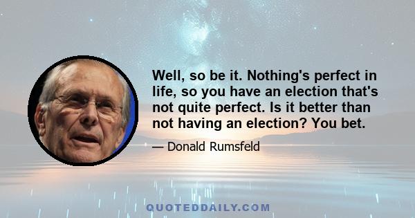 Well, so be it. Nothing's perfect in life, so you have an election that's not quite perfect. Is it better than not having an election? You bet.