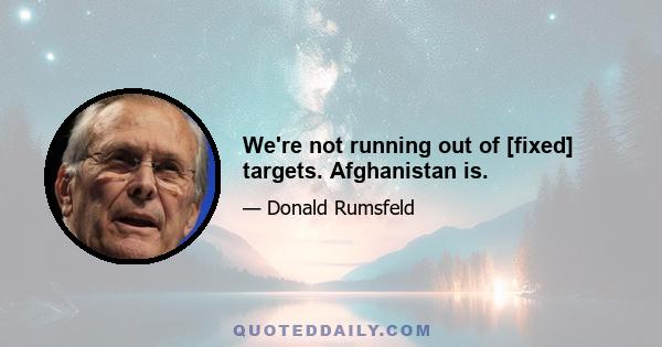 We're not running out of [fixed] targets. Afghanistan is.