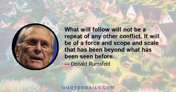 What will follow will not be a repeat of any other conflict. It will be of a force and scope and scale that has been beyond what has been seen before.