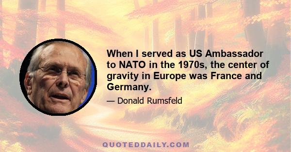 When I served as US Ambassador to NATO in the 1970s, the center of gravity in Europe was France and Germany.