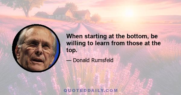 When starting at the bottom, be willing to learn from those at the top.