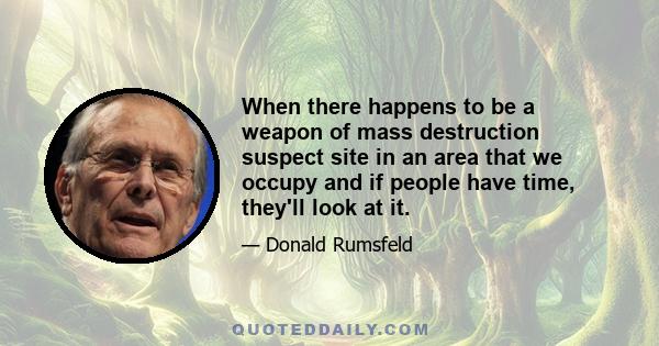 When there happens to be a weapon of mass destruction suspect site in an area that we occupy and if people have time, they'll look at it.