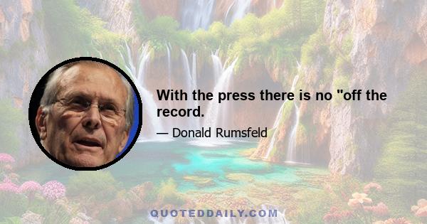 With the press there is no off the record.