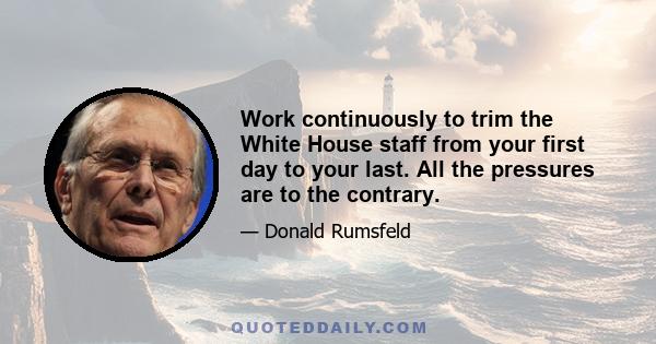 Work continuously to trim the White House staff from your first day to your last. All the pressures are to the contrary.