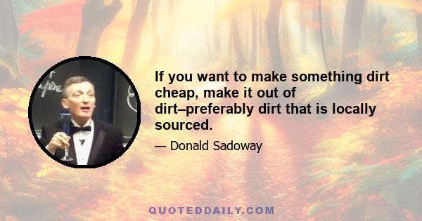 If you want to make something dirt cheap, make it out of dirt–preferably dirt that is locally sourced.