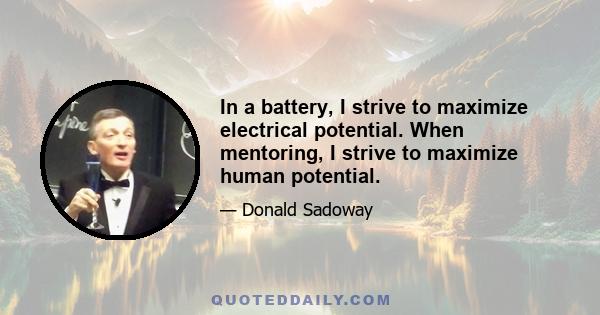 In a battery, I strive to maximize electrical potential. When mentoring, I strive to maximize human potential.