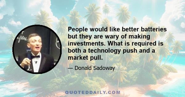 People would like better batteries but they are wary of making investments. What is required is both a technology push and a market pull.